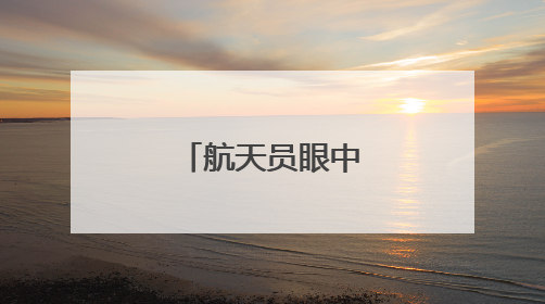 航天员眼中的地球家园是什么样子？