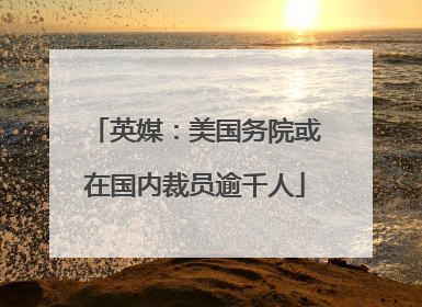 英媒：美国务院或在国内裁员逾千人