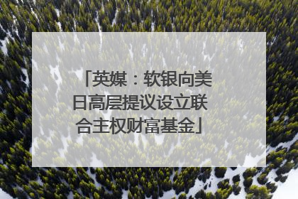 英媒：软银向美日高层提议设立联合主权财富基金