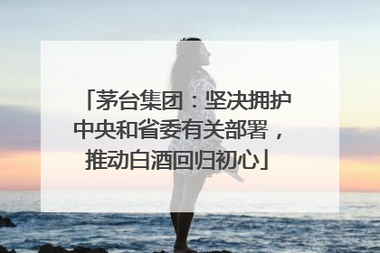 茅台集团：坚决拥护中央和省委有关部署，推动白酒回归初心