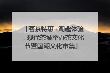 茗茶特惠+潮趣体验，现代茶城举办茶文化节暨国潮文化市集