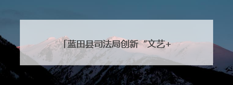 蓝田县司法局创新“文艺+场景+互动”多维普法模式