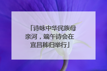 诗咏中华民族母亲河，端午诗会在宜昌秭归举行