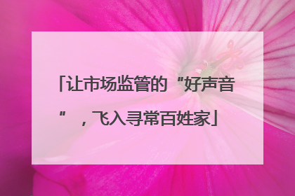 让市场监管的“好声音”，飞入寻常百姓家