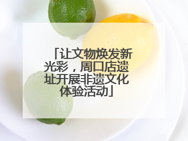 让文物焕发新光彩，周口店遗址开展非遗文化体验活动
