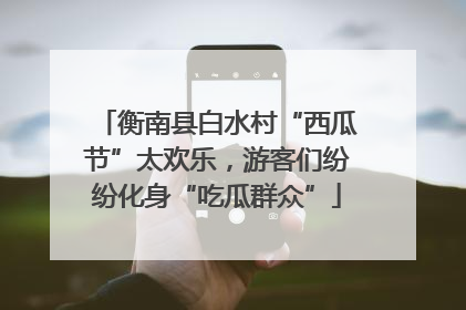 衡南县白水村“西瓜节”太欢乐，游客们纷纷化身“吃瓜群众”