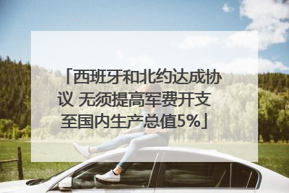 西班牙和北约达成协议 无须提高军费开支至国内生产总值5%