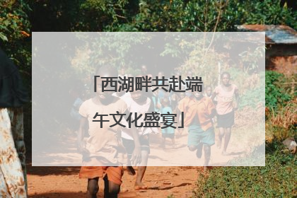 西湖畔共赴端午文化盛宴