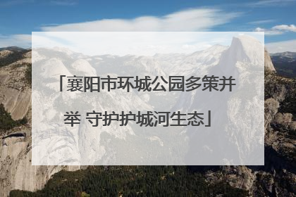 襄阳市环城公园多策并举 守护护城河生态