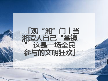 观“湘”门丨当湘潭人自己“掌镜” 这是一场全民参与的文明狂欢