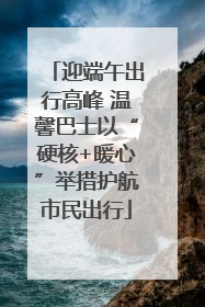 迎端午出行高峰 温馨巴士以“硬核+暖心”举措护航市民出行
