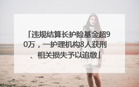 违规结算长护险基金超90万，一护理机构8人获刑、相关损失予以追缴
