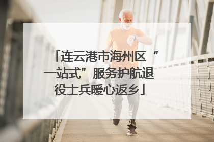 连云港市海州区“一站式”服务护航退役士兵暖心返乡