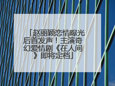 赵丽颖恋情曝光后首发声！主演奇幻爱情剧《在人间》即将定档