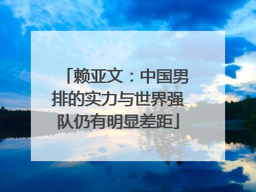 赖亚文：中国男排的实力与世界强队仍有明显差距