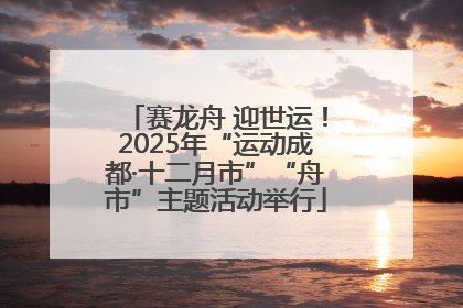 赛龙舟 迎世运！2025年“运动成都·十二月市”“舟市”主题活动举行