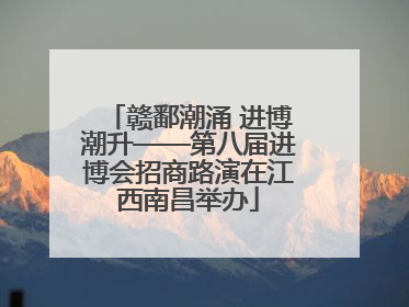 赣鄱潮涌 进博潮升——第八届进博会招商路演在江西南昌举办