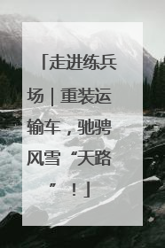 走进练兵场｜重装运输车，驰骋风雪“天路”！