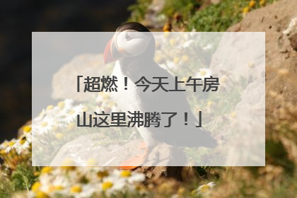 超燃！今天上午房山这里沸腾了！