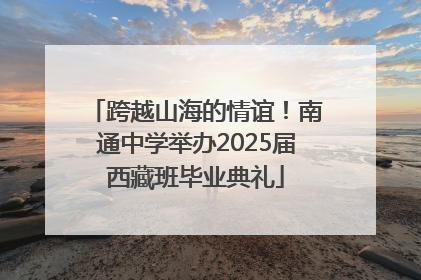 跨越山海的情谊！南通中学举办2025届西藏班毕业典礼