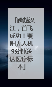 跨越汉江，首飞成功！襄阳无人机9分钟送达医疗标本