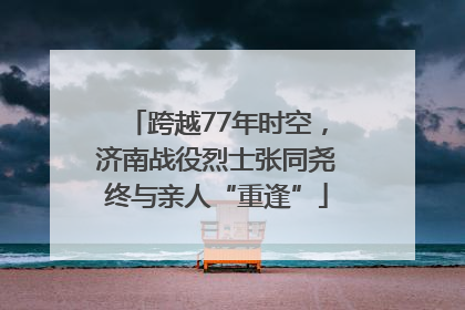 跨越77年时空，济南战役烈士张同尧终与亲人“重逢”