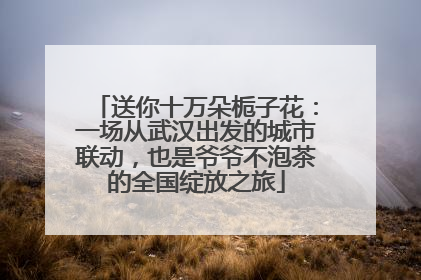 送你十万朵栀子花：一场从武汉出发的城市联动，也是爷爷不泡茶的全国绽放之旅