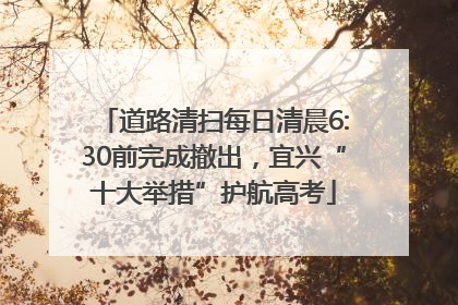 道路清扫每日清晨6:30前完成撤出，宜兴“十大举措”护航高考