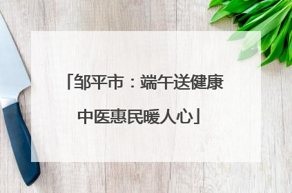 邹平市：端午送健康 中医惠民暖人心
