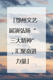 鄂州文艺展演弘扬“三大精神”，汇聚奋进力量