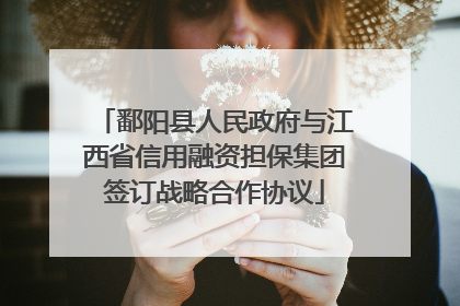 鄱阳县人民政府与江西省信用融资担保集团签订战略合作协议