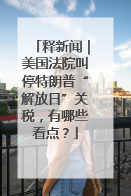 释新闻｜美国法院叫停特朗普“解放日”关税，有哪些看点？