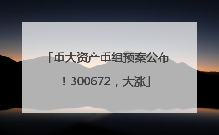 重大资产重组预案公布！300672，大涨