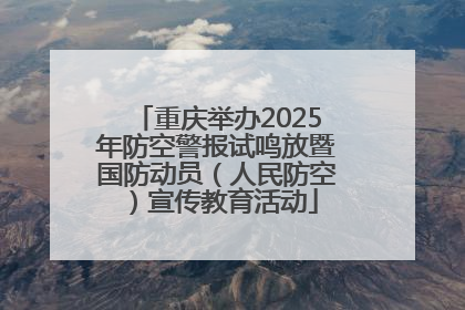 重庆举办2025年防空警报试鸣放暨国防动员（人民防空）宣传教育活动