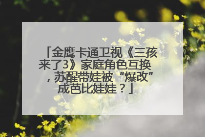 金鹰卡通卫视《三孩来了3》家庭角色互换，苏醒带娃被“爆改”成芭比娃娃？