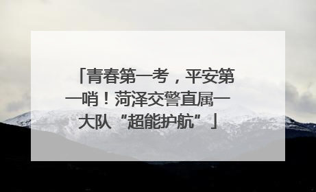 青春第一考，平安第一哨！菏泽交警直属一大队“超能护航”