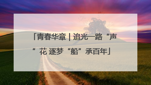 青春华章｜追光一路“声”花 逐梦“船”承百年