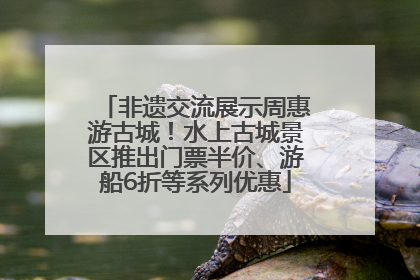 非遗交流展示周惠游古城！水上古城景区推出门票半价、游船6折等系列优惠