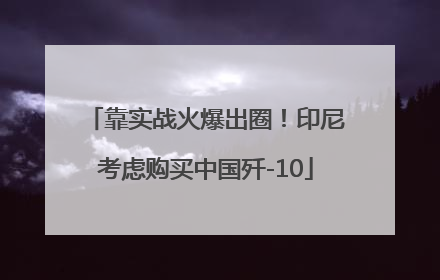 靠实战火爆出圈！印尼考虑购买中国歼-10