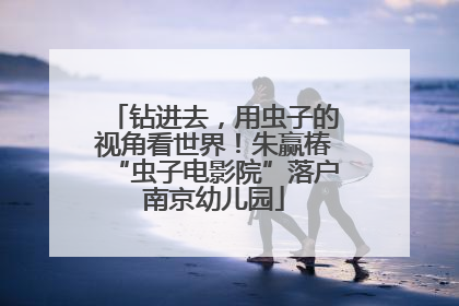 钻进去，用虫子的视角看世界！朱赢椿“虫子电影院”落户南京幼儿园