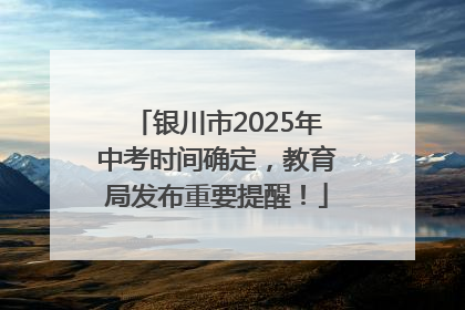 银川市2025年中考时间确定，教育局发布重要提醒！