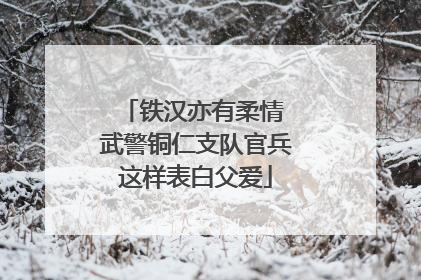 铁汉亦有柔情 武警铜仁支队官兵这样表白父爱