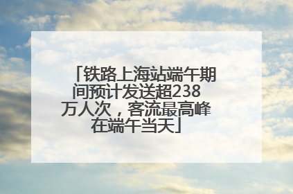 铁路上海站端午期间预计发送超238万人次，客流最高峰在端午当天