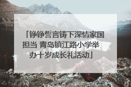 铮铮誓言铸下深情家国担当 青岛镇江路小学举办十岁成长礼活动