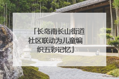 长岛南长山街道社区联动为儿童编织五彩记忆
