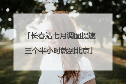 长春站七月调图提速 三个半小时就到北京