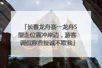 长春龙舟赛一龙舟S型走位直冲岸边，游客调侃称曹操诚不欺我