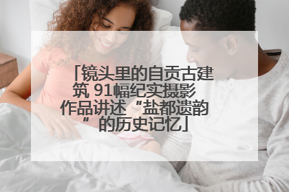 镜头里的自贡古建筑 91幅纪实摄影作品讲述“盐都遗韵”的历史记忆