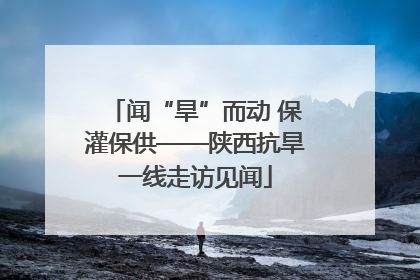 闻“旱”而动 保灌保供——陕西抗旱一线走访见闻