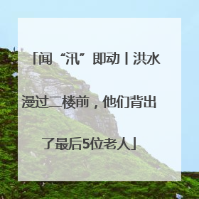 闻“汛”即动丨洪水漫过二楼前，他们背出了最后5位老人